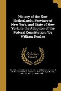  History of the New Netherlands, Province of New York, and State of New York, to the Adoption of the Federal Constitution / By William Dunlap