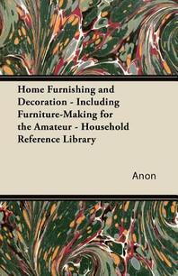  Home Furnishing and Decoration - Including Furniture-Making for the Amateur - Household Reference Library