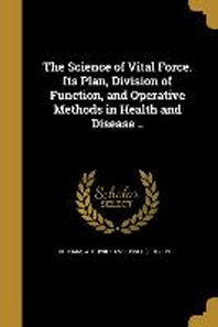  The Science of Vital Force. Its Plan, Division of Function, and Operative Methods in Health and Disease ..