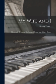  My Wife and I; [electronic Resource] the Story of Louise and Sidney Homer