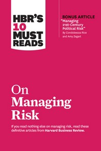  Hbr's 10 Must Reads on Managing Risk (with Bonus Article Managing 21st-Century Political Risk by Condoleezza Rice and Amy Zegart)