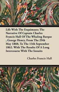  Life With The Esquimaux; The Narrative Of Captain Charles Francis Hall Of The Whaling Barque, George Henry, From The 29th May 1860, To The 13th Septem