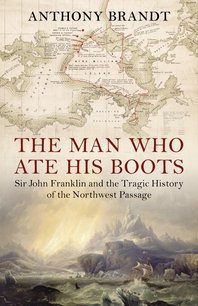  The Man Who Ate His Boots  Sir John Franklin and the Tragic History of the Northwest Passage