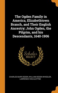  The Ogden Family in America, Elizabethtown Branch, and Their English Ancestry; John Ogden, the Pilgrim, and his Descendants, 1640-1906