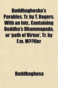  Buddhaghosha's Parables, Tr. by T. Rogers. with an Intr., Containing Buddha's Dhammapada, or 'Path of Virtue', Tr. by F.M. M Ller