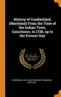  History of Cumberland, (Maryland) from the Time of the Indian Town, Caiuctucuc, in 1728, Up to the Present Day