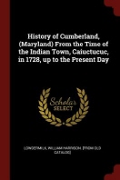  History of Cumberland, (Maryland) From the Time of the Indian Town, Caiuctucuc, in 1728, up to the Present Day