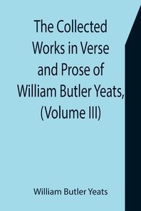  The Collected Works in Verse and Prose of William Butler Yeats, (Volume III) The Countess Cathleen. The Land of Heart's Desire. The Unicorn from the S