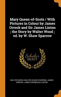  Mary Queen-Of-Scots / With Pictures in Colour by James Orrock and Sir James Linton; The Story by Walter Wood; Ed. by W. Shaw Sparrow