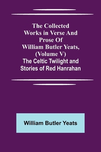  The Collected Works in Verse and Prose of William Butler Yeats, (Volume V) The Celtic Twilight and Stories of Red Hanrahan