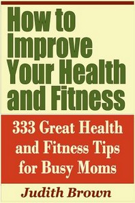  How to Improve Your Health and Fitness - 333 Great Health and Fitness Tips for Busy Moms