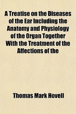  A   Treatise on the Diseases of the Ear Including the Anatomy and Physiology of the Organ Together with the Treatment of the Affections of the Nose an