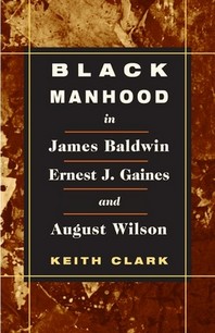  Black Manhood in James Baldwin, Ernest J. Gaines, and August Wilson
